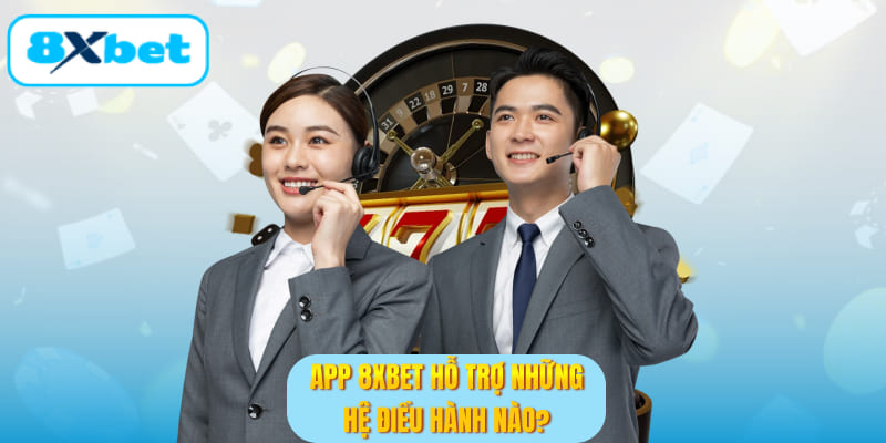 App 8XBET hỗ trợ những hệ điều hành nào?