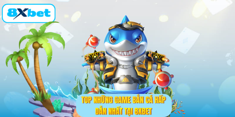 Top những game bắn cá hấp dẫn nhất tại 8XBET